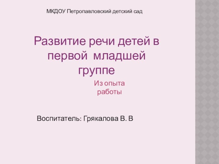 МКДОУ Петропавловский детский садРазвитие речи детей в первой младшей группеИз опыта работыВоспитатель: Грякалова В. В