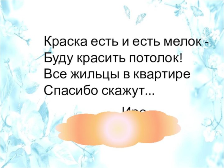 Краска есть и есть мелок - Буду красить потолок! Все жильцы в квартире Спасибо скажут...  Ире