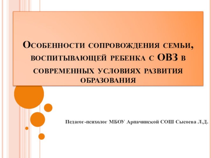 Особенности сопровождения семьи, воспитывающей ребенка с ОВЗ в современных условиях развития образованияПедагог-психолог