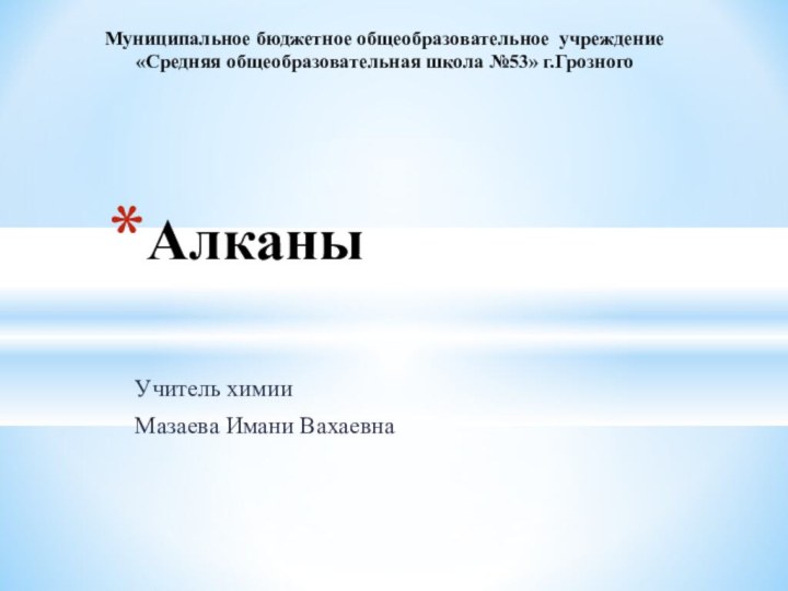 Учитель химииМазаева Имани ВахаевнаАлканыМуниципальное бюджетное общеобразовательное учреждение «Средняя общеобразовательная школа №53» г.Грозного