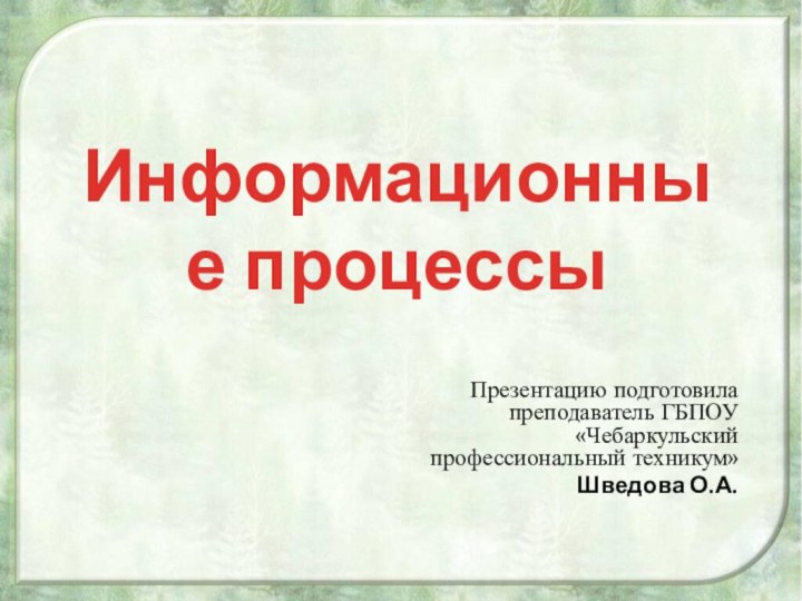 Информационные процессыПрезентацию подготовила преподаватель ГБПОУ «Чебаркульский профессиональный техникум»Шведова О.А.