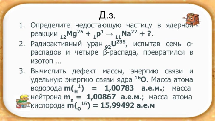 Д.з.Определите недостающую частицу в ядерной реакции 12Mg25 + 1р1 → 11Na22 + ?.Радиоактивный уран 92U235, испытав семь α-распадов и