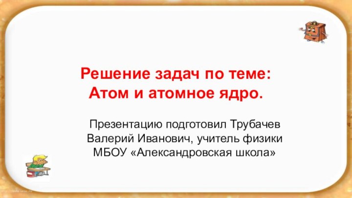 Решение задач по теме:  Атом и атомное ядро.Презентацию подготовил Трубачев Валерий