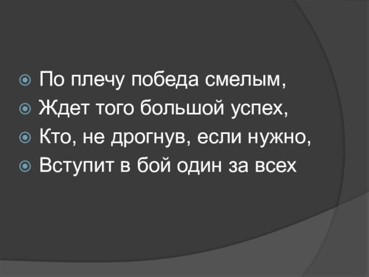 По плечу победа смелым, Ждет того большой успех,Кто, не дрогнув, если нужно,Вступит