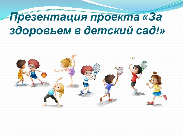 Презентация проекта «За здоровьем в детский сад!»