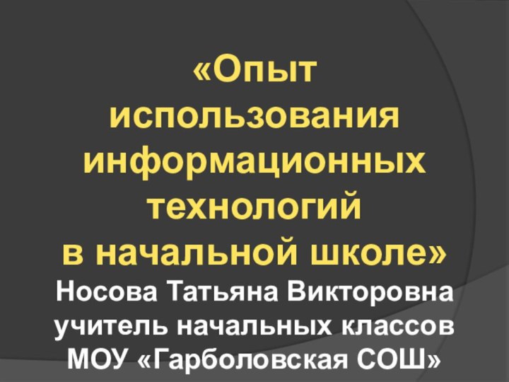 «Опыт использования информационных технологийв начальной школе»Носова Татьяна Викторовна учитель начальных классовМОУ «Гарболовская СОШ»