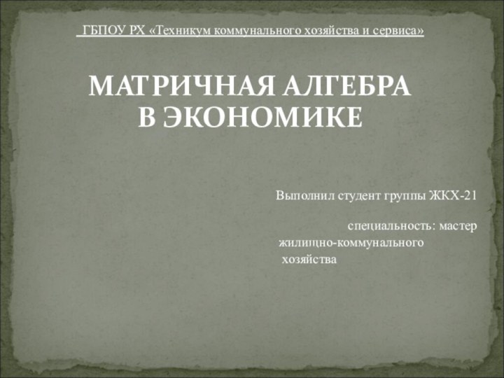 ГБПОУ РХ «Техникум коммунального хозяйства и сервиса»МАТРИЧНАЯ АЛГЕБРА В ЭКОНОМИКЕ