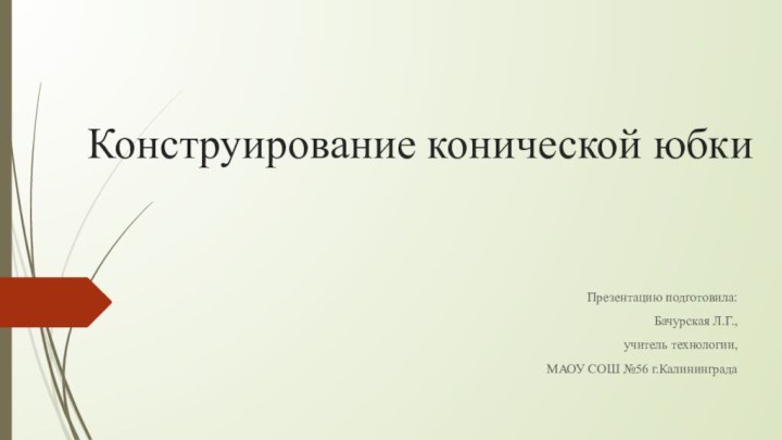 Конструирование конической юбкиПрезентацию подготовила: Бачурская Л.Г., учитель технологии, МАОУ СОШ №56 г.Калининграда