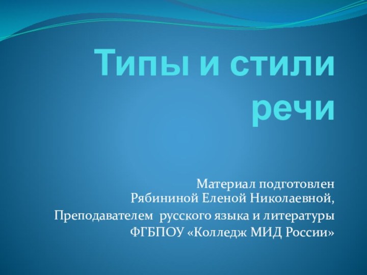 Типы и стили речиМатериал подготовлен Рябининой Еленой Николаевной,Преподавателем русского языка и литературыФГБПОУ «Колледж МИД России»