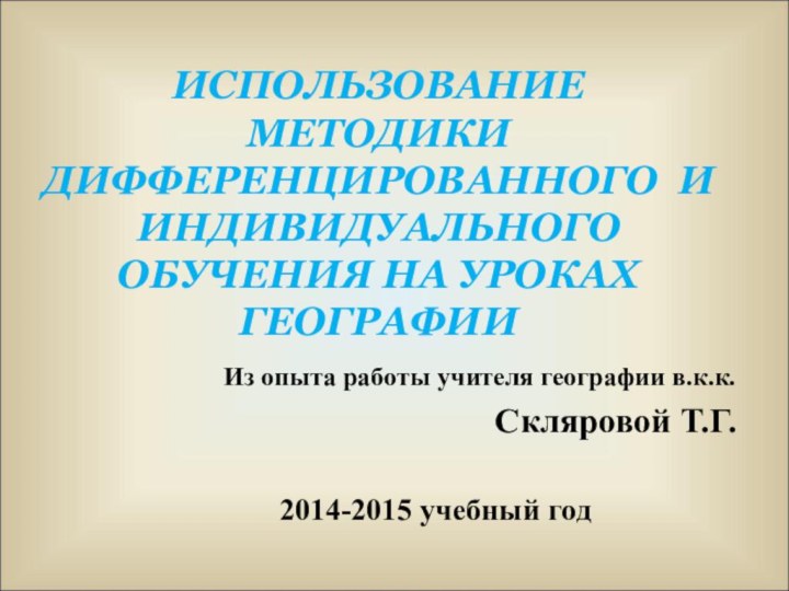 ИСПОЛЬЗОВАНИЕ МЕТОДИКИ ДИФФЕРЕНЦИРОВАННОГО И ИНДИВИДУАЛЬНОГО ОБУЧЕНИЯ НА УРОКАХ ГЕОГРАФИИ Из опыта работы