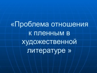 Презентация к научно - практической работе на тему Проблема отношения к пленным в художественной литературе