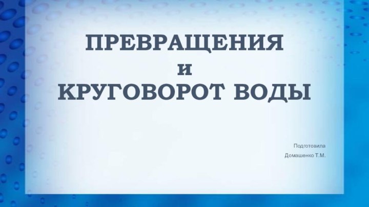 ПРЕВРАЩЕНИЯ  и  КРУГОВОРОТ ВОДЫПодготовила Домашенко Т.М.