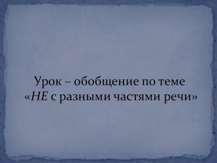 Урок – обобщение по теме  «НЕ с разными частями речи»