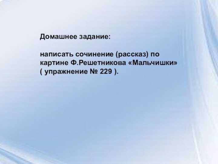 Домашнее задание: написать сочинение (рассказ) по картине Ф.Решетникова «Мальчишки» ( упражнение № 229 ).