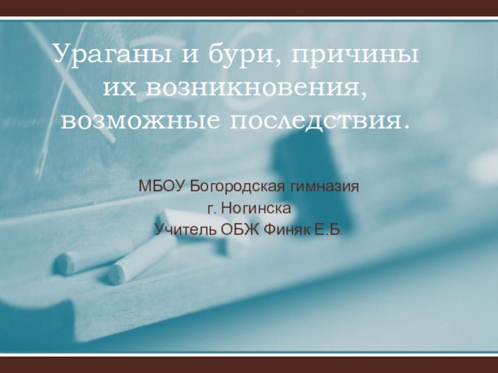 Ураганы и бури, причины их возникновения, возможные последствия.МБОУ Богородская гимназия г. НогинскаУчитель ОБЖ Финяк Е.Б.