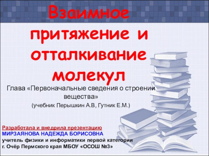 Взаимное притяжение и отталкивание молекулГлава «Первоначальные сведения о строении вещества»(учебник Перышкин А.В,