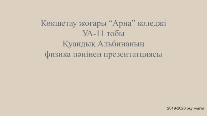 Көкшетау жоғары “Арна” коледжі УА-11 тобы  Қуандық Альбинаның  физика пәнінен презентатциясы2019-2020 оқу жылы