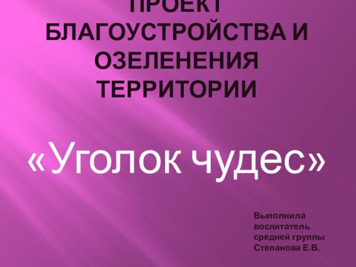 Проект благоустройства и озеленения территории«Уголок чудес»Выполнила воспитатель средней группы Степанова Е.В.