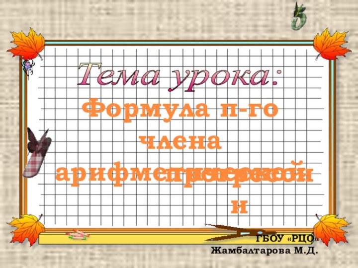 Тема урока:  Формула п-го члена арифметическойпрогрессииГБОУ «РЦО»Жамбалтарова М.Д.