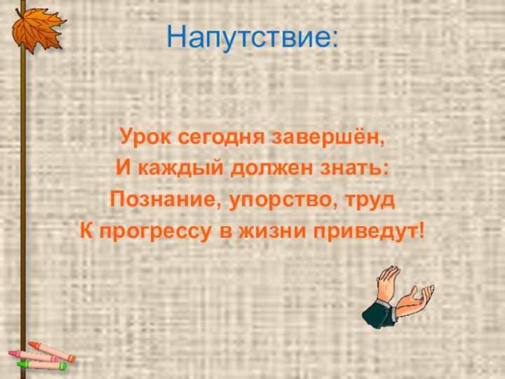 Напутствие:Урок сегодня завершён, И каждый должен знать: Познание, упорство, трудК прогрессу в жизни приведут!