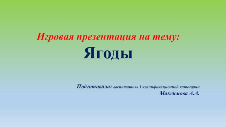 Игровая презентация на тему:ЯгодыПодготовила: воспитатель 1 квалификационной категории Максимова А.А.