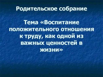 Презентация к родительскому собранию Воспитание положительного отношения к труду, как одному из важных ценностей жизни