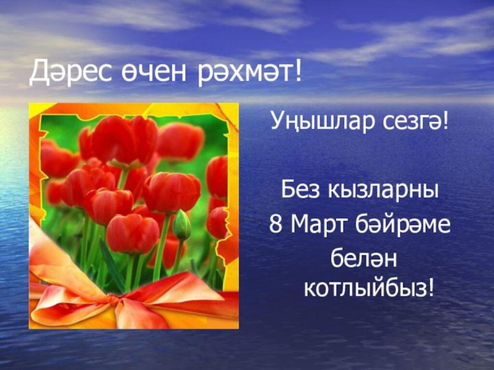 Дәрес өчен рәхмәт!Уңышлар сезгә!Без кызларны 8 Март бәйрәме белән котлыйбыз!