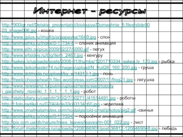 http://www.detmoda.ru/upload/by_a/14310-1.jpg - лосьhttp://freetochoosehealth.files.wordpress.com/2007/11/frog21.jpg - лягушкаhttp://www.newsland.ru/public/upload/news/slaid/robotyi_gadzhetyi_novinki_1_1_1_1_1_1.jpg - роботhttp://static.diary.ru/userdir/3/0/2/7/302711/41514491.jpg - роботыhttp://t.foto.radikal.ru/0704/4c/e33c83134c60.jpg - черепахаhttp://www.omalmalamutes.com/nostalgia/old-omal/photos/pig2.gif -свиньяhttp://pix.com.ua/db/nature/trees_leaves/leaves/m-001_022.jpg