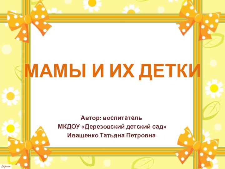 МАМЫ И ИХ ДЕТКИАвтор: воспитатель МКДОУ «Дерезовский детский сад»Иващенко Татьяна Петровна