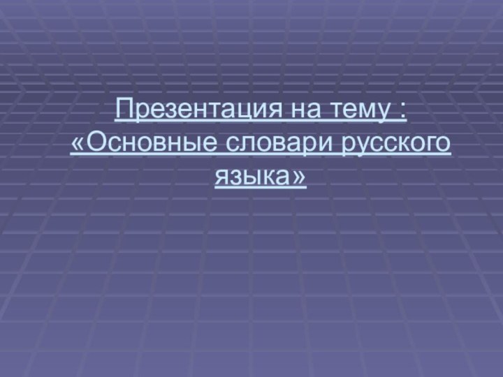 Презентация на тему :  «Основные словари русского языка»