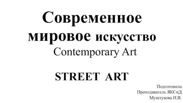 Современное мировое искусствоContemporary ArtПодготовилаПреподаватель ЯКСиДМуштукова И.В.STREET ART