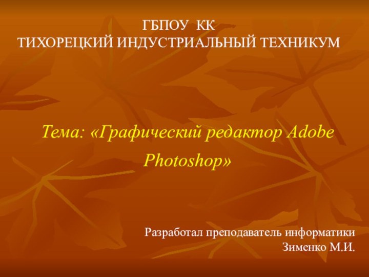 ГБПОУ КК ТИХОРЕЦКИЙ ИНДУСТРИАЛЬНЫЙ ТЕХНИКУМТема: «Графический редактор Adobe Photoshop»Разработал преподаватель информатикиЗименко М.И.