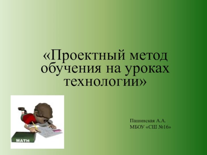 «Проектный метод обучения на уроках технологии»Пашинская А.А.МБОУ «СШ №16»