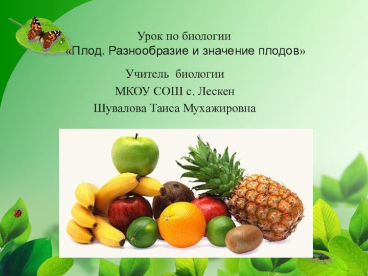 Урок по биологии  «Плод. Разнообразие и значение плодов»Учитель биологииМКОУ СОШ с. ЛескенШувалова Таиса Мухажировна