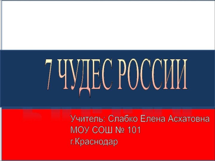 7 ЧУДЕС РОССИИУчитель: Слабко Елена Асхатовна  МОУ СОШ № 101  г.Краснодар