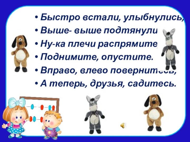 Быстро встали, улыбнулись,Выше- выше подтянулись.Ну-ка плечи распрямите,Поднимите, опустите.Вправо, влево повернитесь,А теперь, друзья, садитесь.