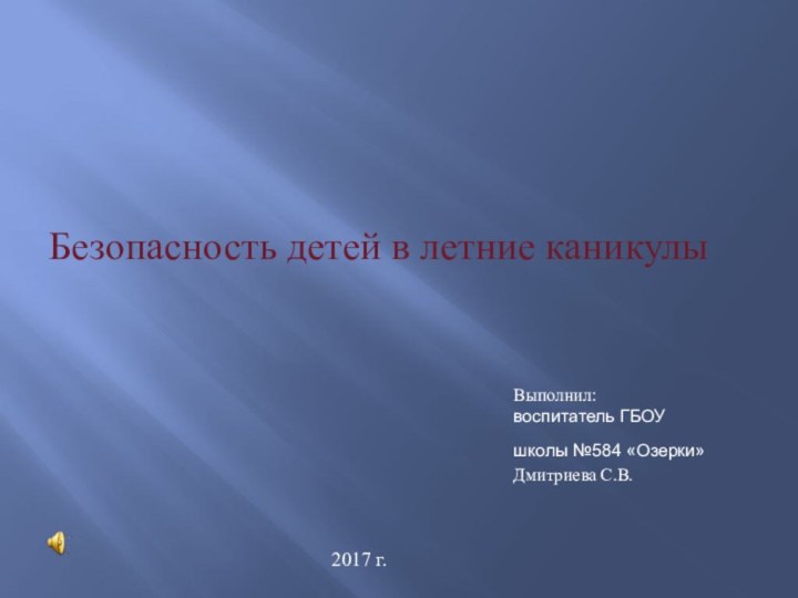 Безопасность детей в летние каникулыВыполнил:воспитатель ГБОУ школы №584 «Озерки» Дмитриева С.В.2017 г.