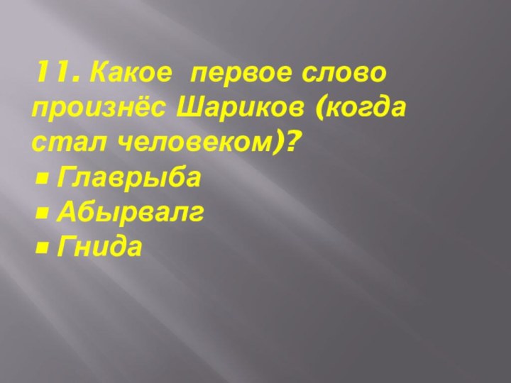 11. Какое первое слово произнёс Шариков (когда стал человеком)? •	Главрыба •	Абырвалг •	Гнида