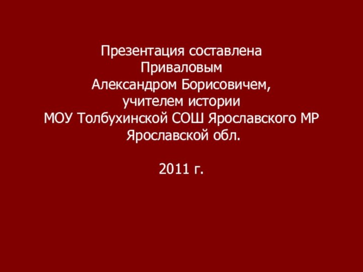 Презентация составлена Приваловым Александром Борисовичем, учителем историиМОУ Толбухинской СОШ Ярославского МР Ярославской обл.2011 г.