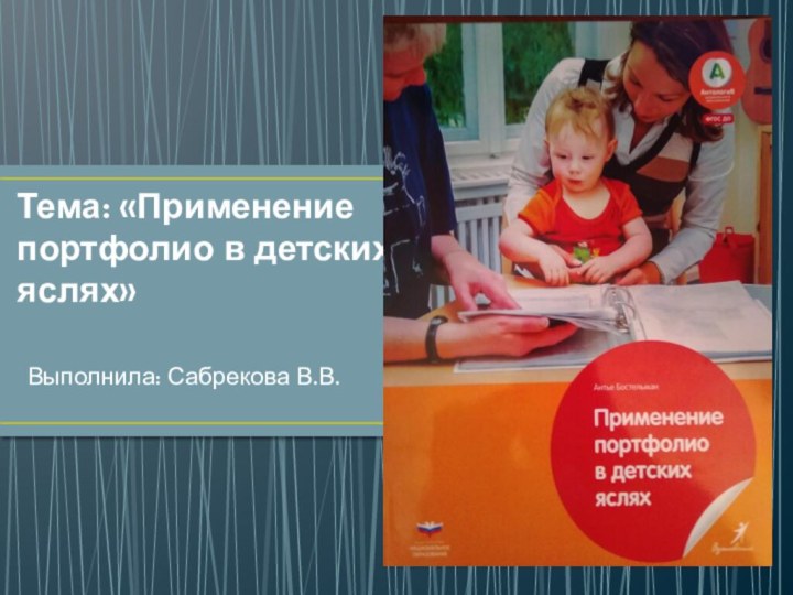 Тема: «Применение портфолио в детских яслях»   Выполнила: Сабрекова В.В.