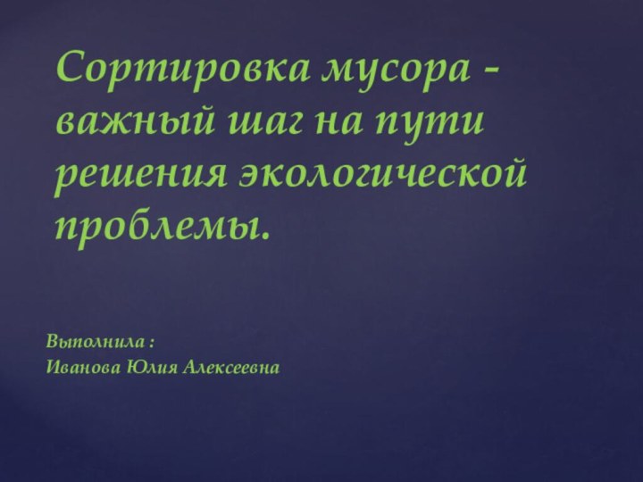 Выполнила :Иванова Юлия АлексеевнаСортировка мусора -важный шаг на пути решения экологической проблемы.