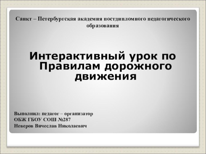 Санкт – Петербургская академия постдипломного педагогического образованияИнтерактивный урок по Правилам дорожного движенияВыполнил: