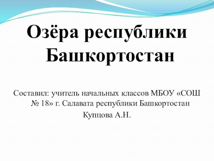 Озёра республики БашкортостанСоставил: учитель начальных классов МБОУ «СОШ № 18» г. Салавата республики БашкортостанКупцова А.Н.