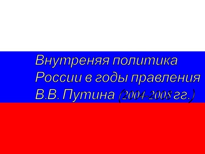 Внутреняя политика  России в годы правления  В.В. Путина (2004-2008 гг.)