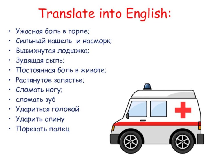 Translate into English:Ужасная боль в горле;Сильный кашель и насморк;Вывихнутая лодыжка;Зудящая сыпь;Постоянная боль