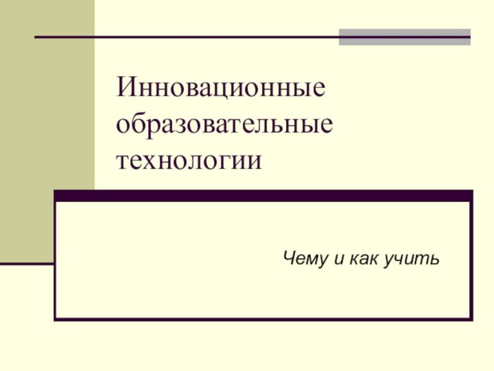 Инновационные образовательные технологииЧему и как учить