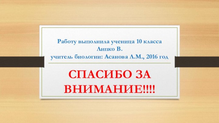 Работу выполнила ученица 10 класса Липко В. учитель биологии: Асанова Л.М., 2016 годСПАСИБО ЗА ВНИМАНИЕ!!!!