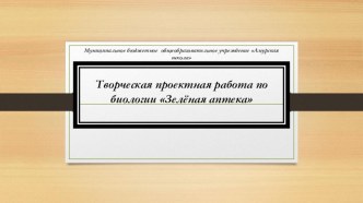 Творческая проектная работа по биологии на тему Зеленая аптека (10 класс)