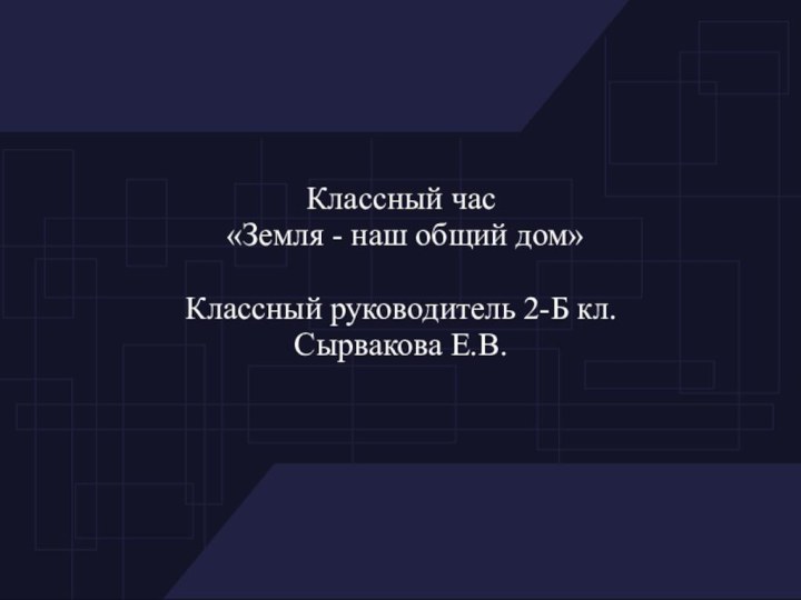 Классный час «Земля - наш общий дом»Классный руководитель 2-Б кл.Сырвакова Е.В.