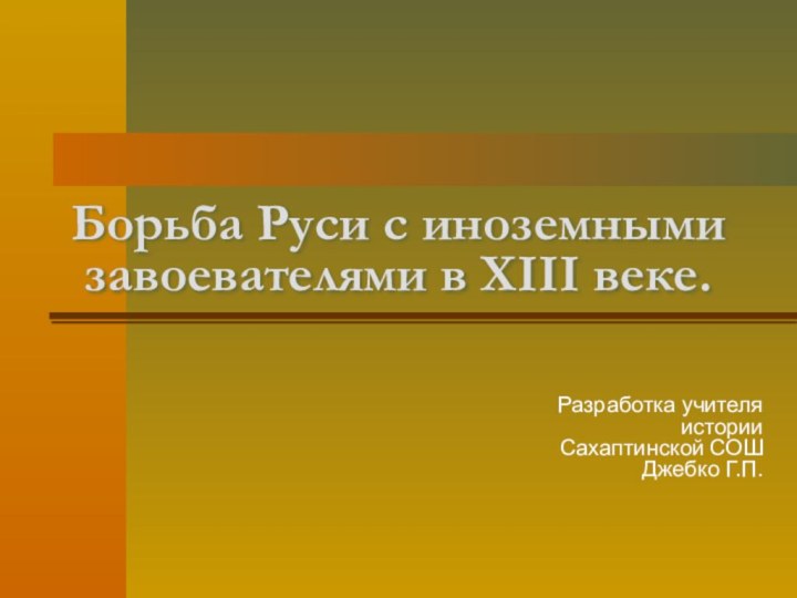 Борьба Руси с иноземными завоевателями в XIII веке.Разработка учителя истории Сахаптинской СОШ Джебко Г.П.